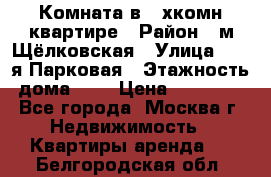 Комната в 2-хкомн.квартире › Район ­ м.Щёлковская › Улица ­ 13-я Парковая › Этажность дома ­ 5 › Цена ­ 15 000 - Все города, Москва г. Недвижимость » Квартиры аренда   . Белгородская обл.